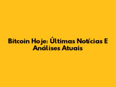 Bitcoin Hoje: Últimas Notícias E Análises Atuais