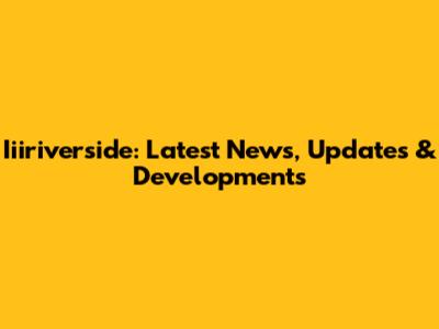 Iiiriverside: Latest News, Updates & Developments