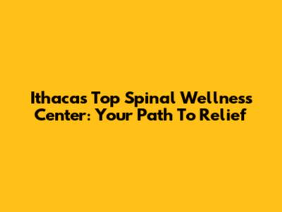 Ithaca's Top Spinal Wellness Center: Your Path To Relief