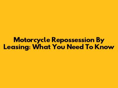 Motorcycle Repossession By Leasing: What You Need To Know