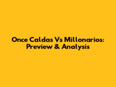 Once Caldas Vs Millonarios: Preview & Analysis