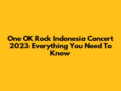 One OK Rock Indonesia Concert 2023: Everything You Need To Know