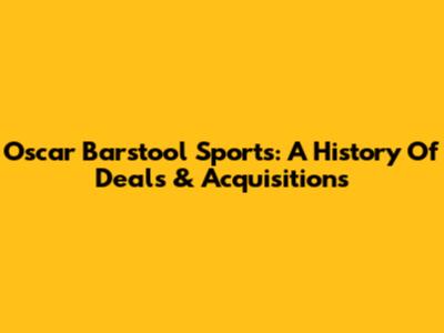 Oscar Barstool Sports: A History Of Deals & Acquisitions