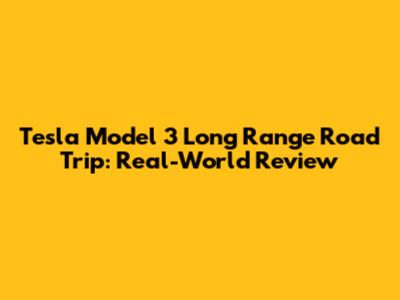 Tesla Model 3 Long Range Road Trip: Real-World Review
